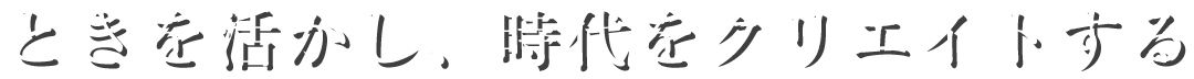 ときを活かし、時代をクリエイトする